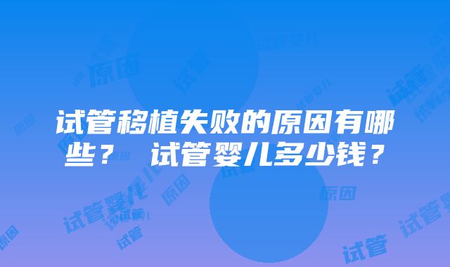 试管移植失败的原因有哪些？ 试管婴儿多少钱？