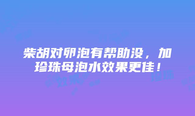 柴胡对卵泡有帮助没，加珍珠母泡水效果更佳！