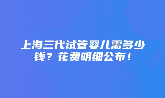 上海三代试管婴儿需多少钱？花费明细公布！