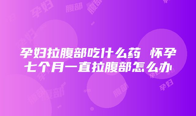 孕妇拉腹部吃什么药 怀孕七个月一直拉腹部怎么办