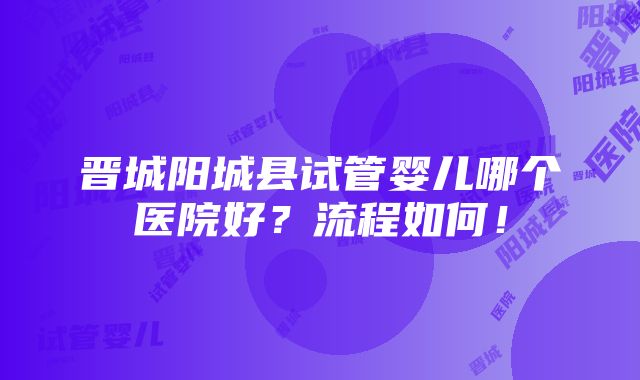 晋城阳城县试管婴儿哪个医院好？流程如何！