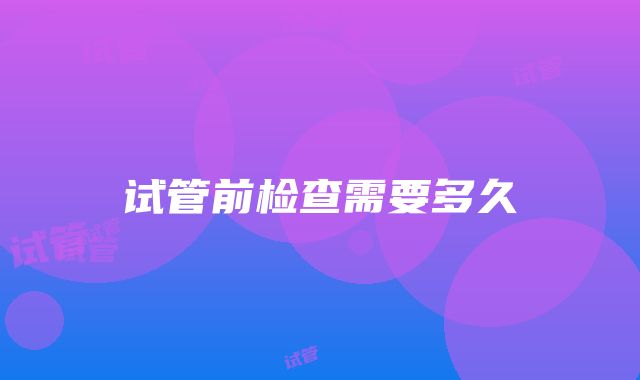 试管前检查需要多久