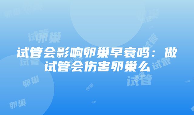 试管会影响卵巢早衰吗：做试管会伤害卵巢么