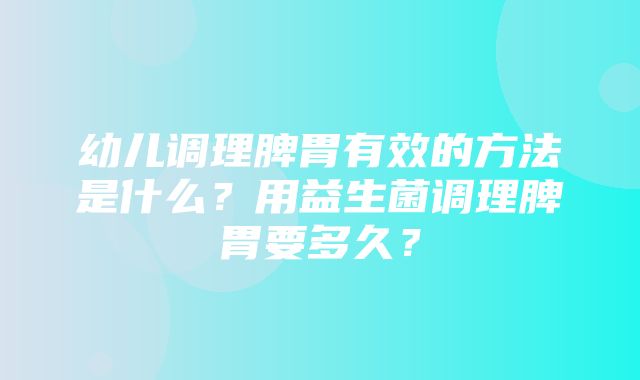 幼儿调理脾胃有效的方法是什么？用益生菌调理脾胃要多久？