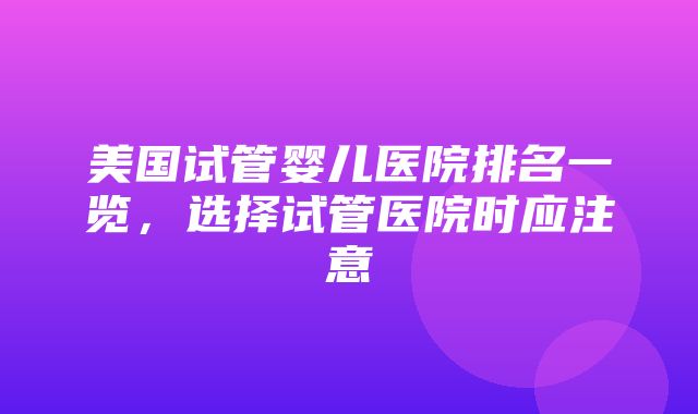 美国试管婴儿医院排名一览，选择试管医院时应注意