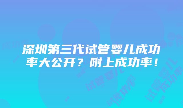 深圳第三代试管婴儿成功率大公开？附上成功率！