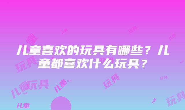 儿童喜欢的玩具有哪些？儿童都喜欢什么玩具？