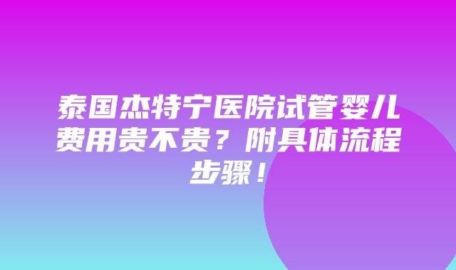 泰国杰特宁医院试管婴儿费用贵不贵？附具体流程步骤！