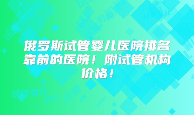 俄罗斯试管婴儿医院排名靠前的医院！附试管机构价格！