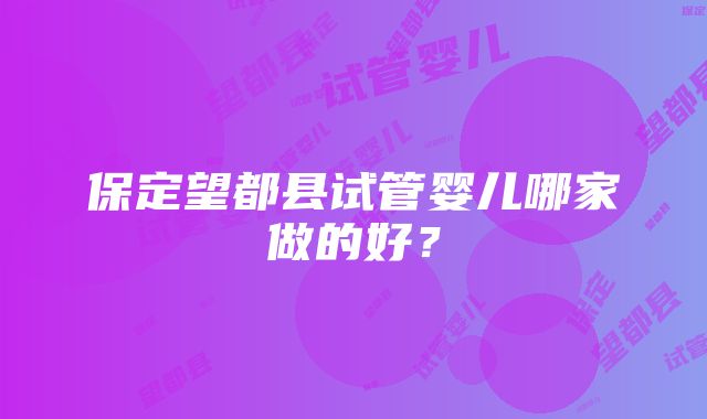 保定望都县试管婴儿哪家做的好？