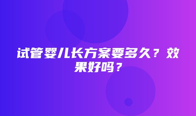 试管婴儿长方案要多久？效果好吗？