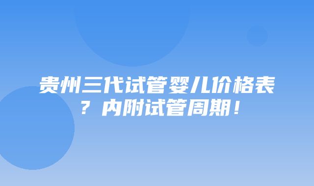 贵州三代试管婴儿价格表？内附试管周期！