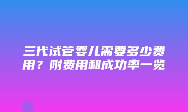 三代试管婴儿需要多少费用？附费用和成功率一览