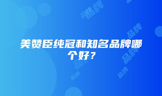 美赞臣纯冠和知名品牌哪个好？