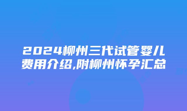 2024柳州三代试管婴儿费用介绍,附柳州怀孕汇总