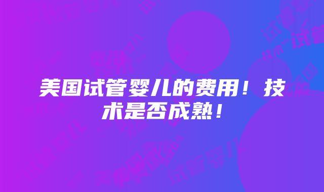 美国试管婴儿的费用！技术是否成熟！