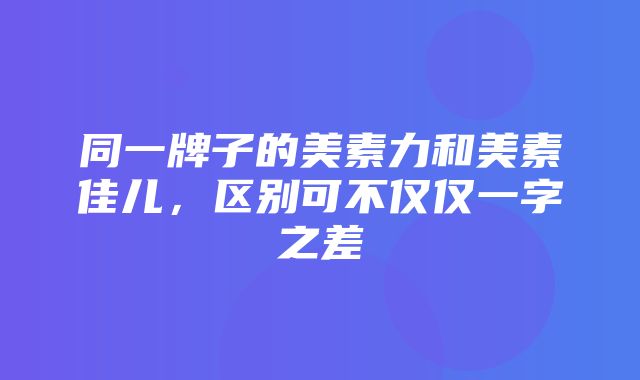 同一牌子的美素力和美素佳儿，区别可不仅仅一字之差