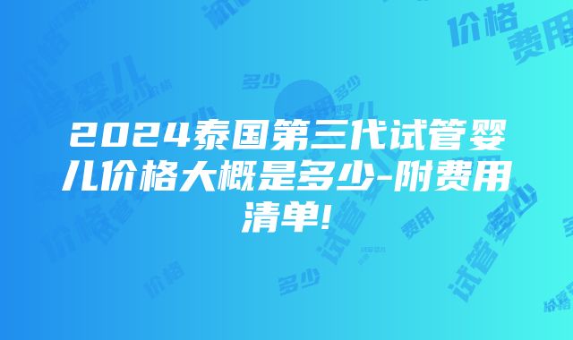 2024泰国第三代试管婴儿价格大概是多少-附费用清单!