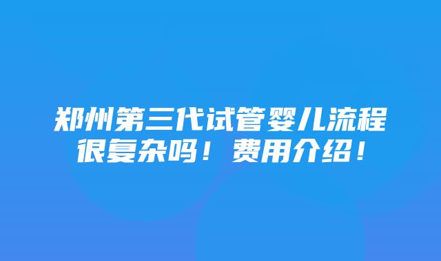 郑州第三代试管婴儿流程很复杂吗！费用介绍！