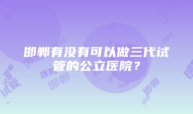 邯郸有没有可以做三代试管的公立医院？