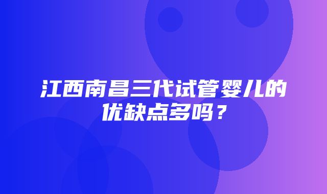 江西南昌三代试管婴儿的优缺点多吗？