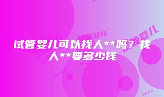 试管婴儿可以找人**吗？找人**要多少钱