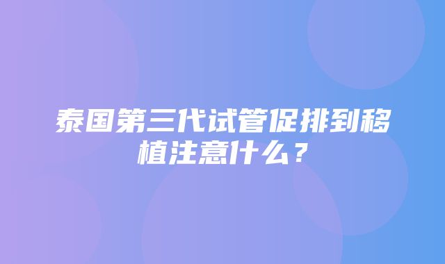 泰国第三代试管促排到移植注意什么？