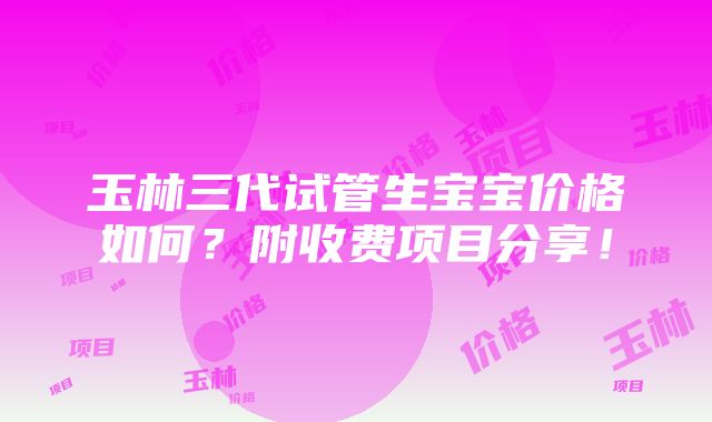 玉林三代试管生宝宝价格如何？附收费项目分享！