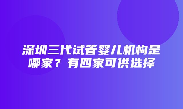 深圳三代试管婴儿机构是哪家？有四家可供选择