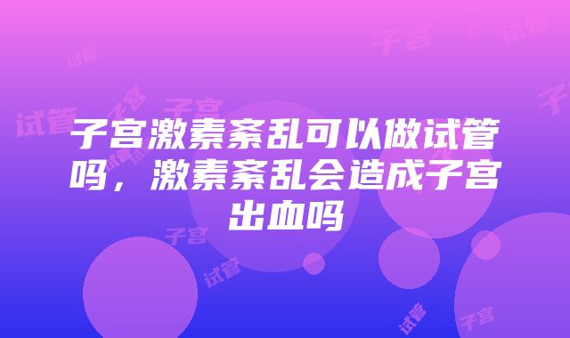 子宫激素紊乱可以做试管吗，激素紊乱会造成子宫出血吗