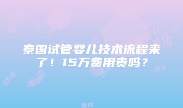 泰国试管婴儿技术流程来了！15万费用贵吗？