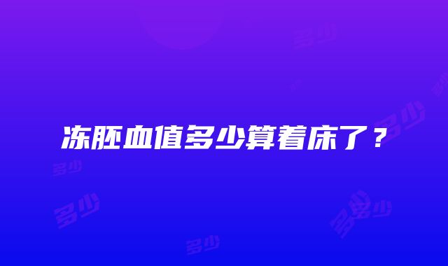 冻胚血值多少算着床了？