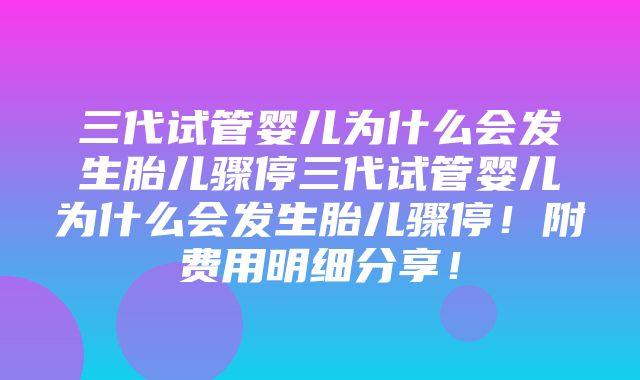 三代试管婴儿为什么会发生胎儿骤停三代试管婴儿为什么会发生胎儿骤停！附费用明细分享！