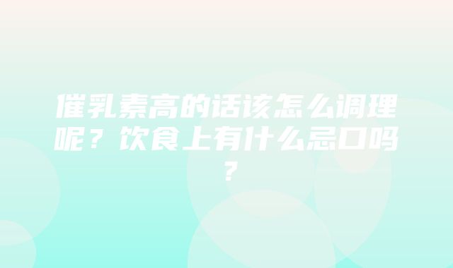 催乳素高的话该怎么调理呢？饮食上有什么忌口吗？