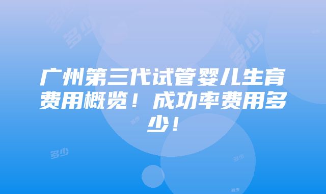 广州第三代试管婴儿生育费用概览！成功率费用多少！