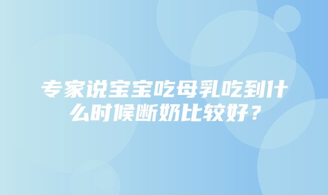 专家说宝宝吃母乳吃到什么时候断奶比较好？