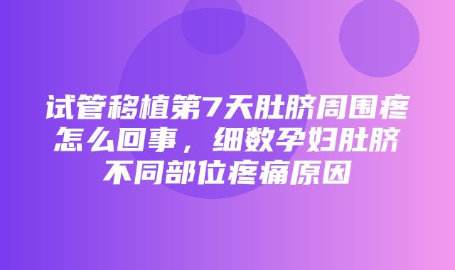 试管移植第7天肚脐周围疼怎么回事，细数孕妇肚脐不同部位疼痛原因