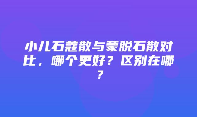 小儿石蔻散与蒙脱石散对比，哪个更好？区别在哪？