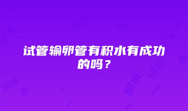 试管输卵管有积水有成功的吗？