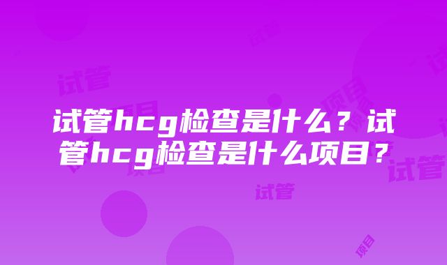 试管hcg检查是什么？试管hcg检查是什么项目？