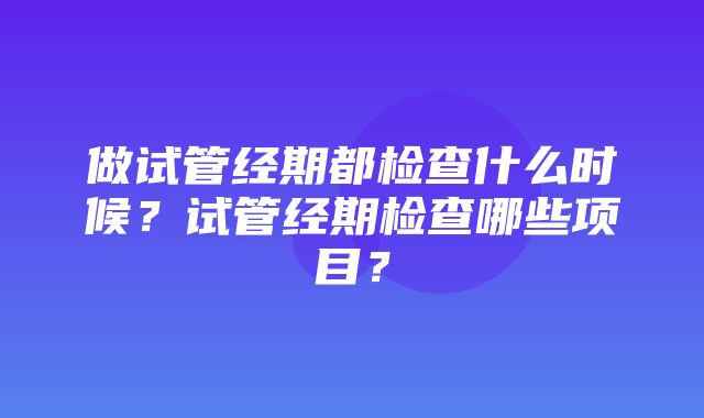 做试管经期都检查什么时候？试管经期检查哪些项目？