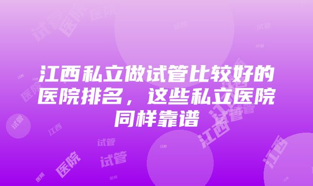 江西私立做试管比较好的医院排名，这些私立医院同样靠谱