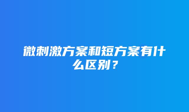 微刺激方案和短方案有什么区别？