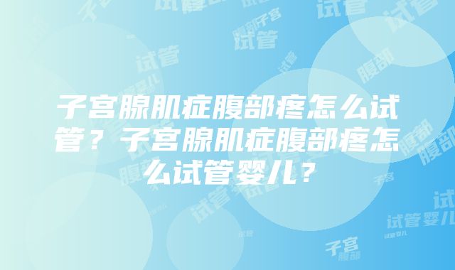 子宫腺肌症腹部疼怎么试管？子宫腺肌症腹部疼怎么试管婴儿？