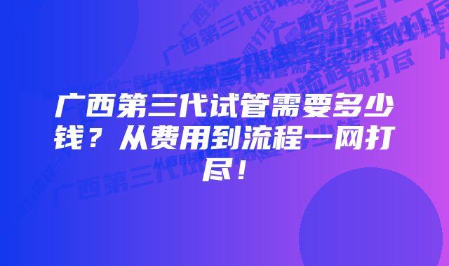 广西第三代试管需要多少钱？从费用到流程一网打尽！