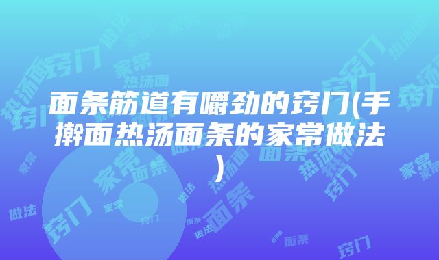 面条筋道有嚼劲的窍门(手擀面热汤面条的家常做法)