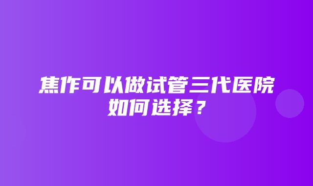 焦作可以做试管三代医院如何选择？