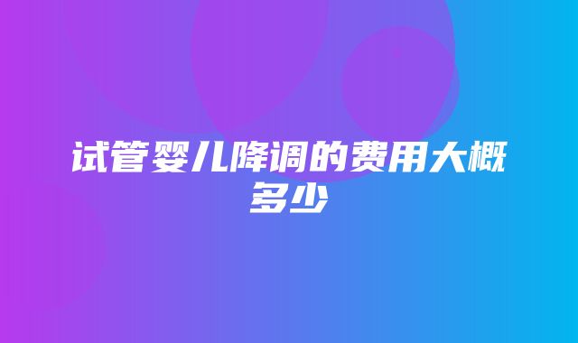 试管婴儿降调的费用大概多少