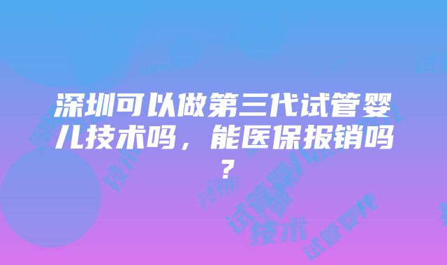 深圳可以做第三代试管婴儿技术吗，能医保报销吗？