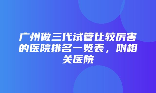 广州做三代试管比较厉害的医院排名一览表，附相关医院